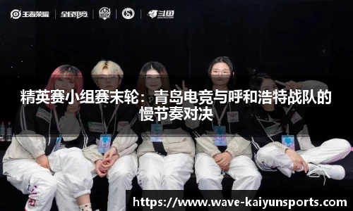 精英赛小组赛末轮:青岛电竞与呼和浩特战队的慢节奏对决