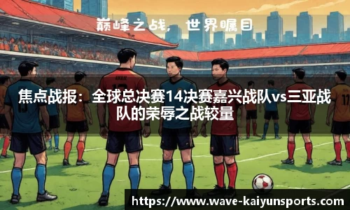 焦点战报:全球总决赛14决赛嘉兴战队vs三亚战队的荣辱之战较量