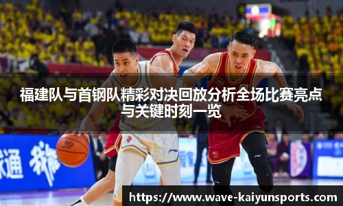 福建队与首钢队精彩对决回放分析全场比赛亮点与关键时刻一览