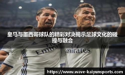 皇马与墨西哥球队的精彩对决揭示足球文化的碰撞与融合