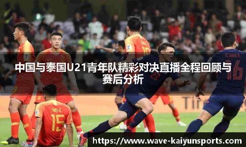 中国与泰国U21青年队精彩对决直播全程回顾与赛后分析